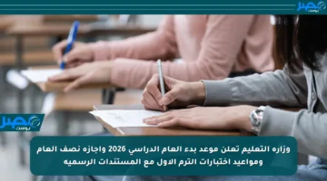وزارة التعليم تعلن موعد بدء العام الدراسي 2026 وإجازة نصف العام ومواعيد اختبارات الترم الأول مع المستندات الرسمية